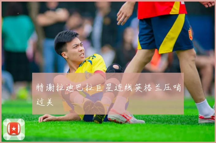 特谢拉迪巴拉巨星连线英格兰压哨过关