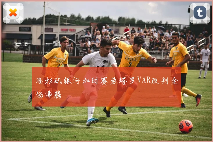 洛杉矶银河加时赛劳塔罗VAR改判全场沸腾
