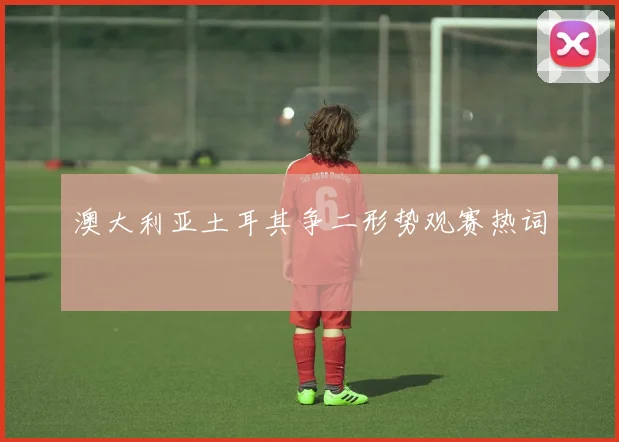 澳大利亚土耳其争二形势观赛热词