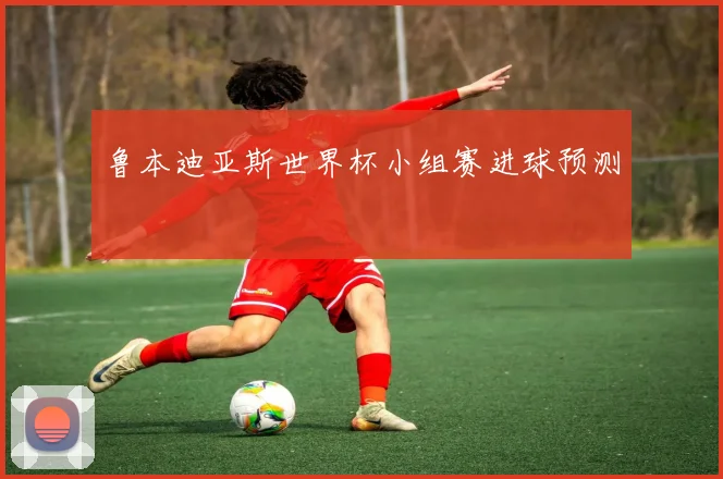 鲁本迪亚斯世界杯小组赛进球预测