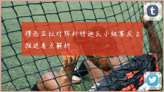 穆西亚拉对阵科特迪瓦小组赛反击推进看点解析