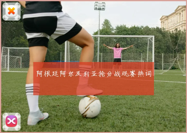 阿根廷阿尔及利亚抢分战观赛热词