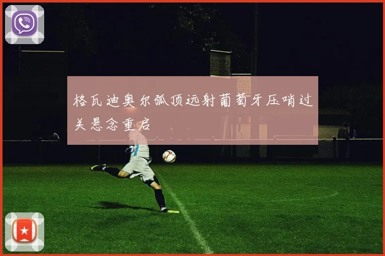 格瓦迪奥尔弧顶远射葡萄牙压哨过关悬念重启