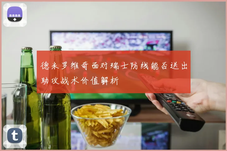 德米罗维奇面对瑞士防线能否送出助攻战术价值解析