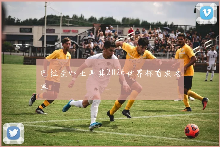 巴拉圭vs土耳其2026世界杯首发名单