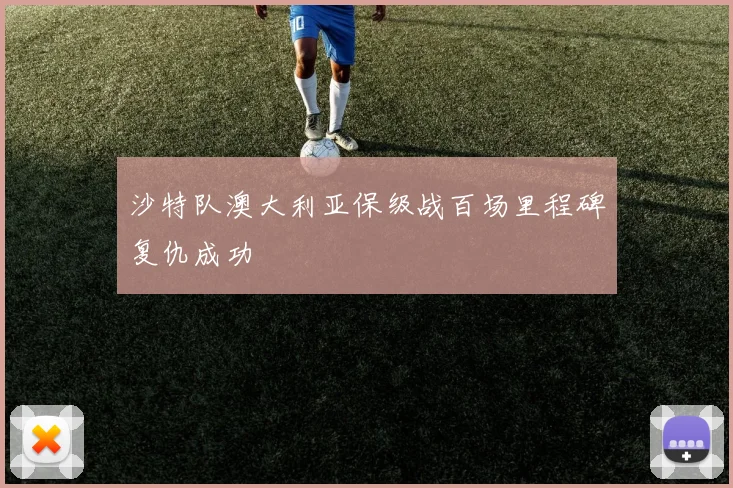 沙特队澳大利亚保级战百场里程碑复仇成功