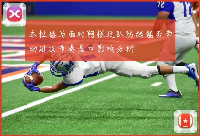 本拉赫马面对阿根廷队防线能否带动进攻节奏盘口影响分析
