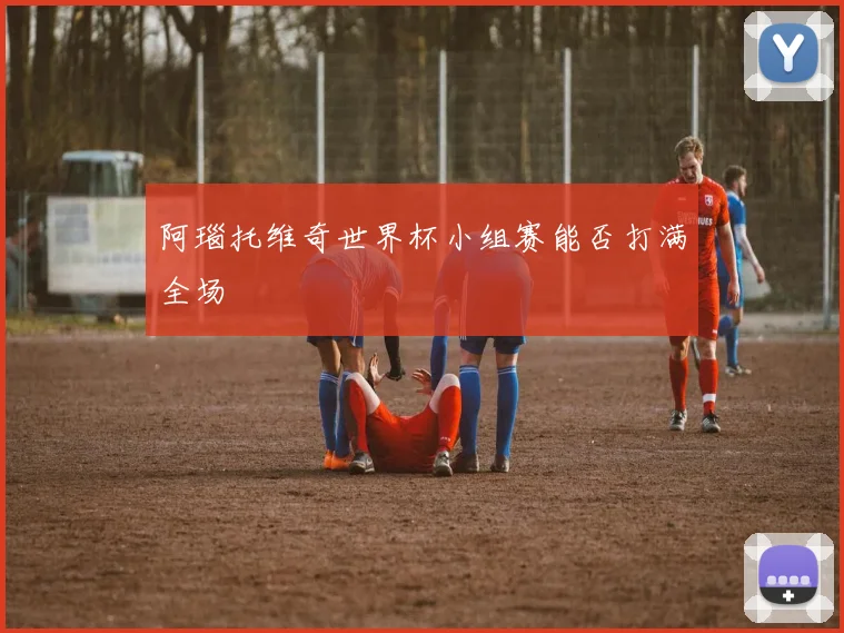 阿瑙托维奇世界杯小组赛能否打满全场
