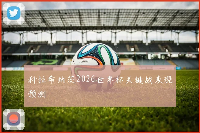 科拉希纳茨2026世界杯关键战表现预测