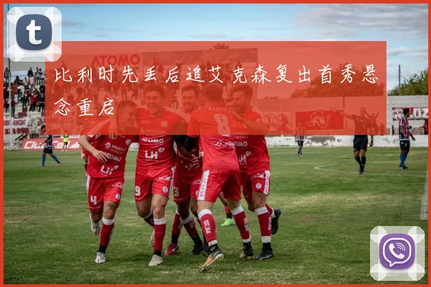 比利时先丢后追艾克森复出首秀悬念重启