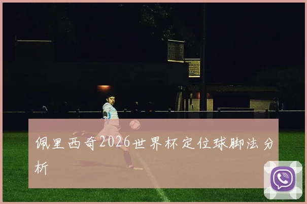 佩里西奇2026世界杯定位球脚法分析