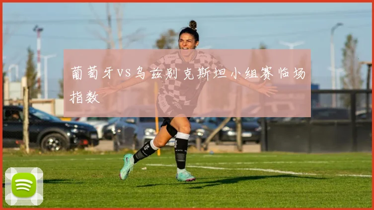 葡萄牙vs乌兹别克斯坦小组赛临场指数