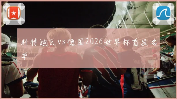 科特迪瓦vs德国2026世界杯首发名单