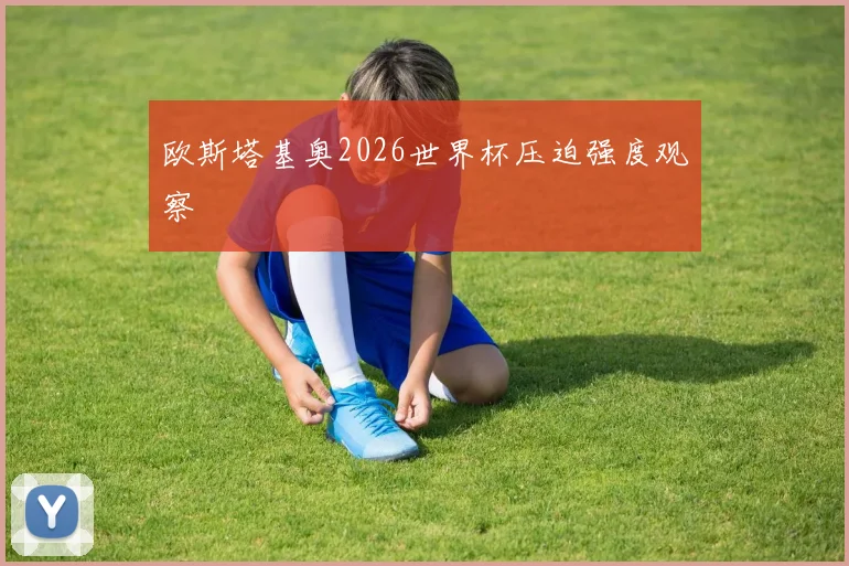 欧斯塔基奥2026世界杯压迫强度观察