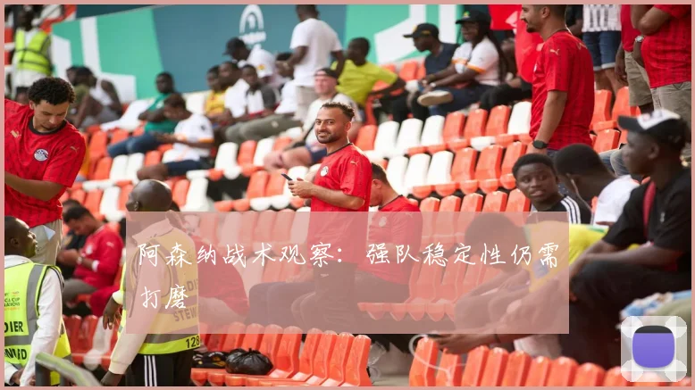 阿森纳战术观察：强队稳定性仍需打磨