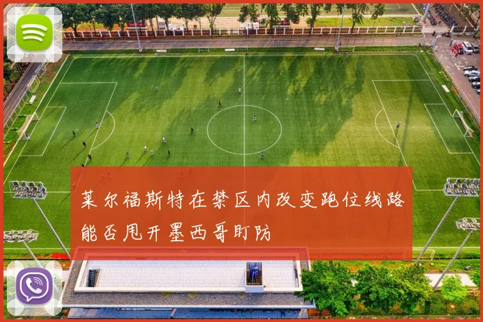 莱尔福斯特在禁区内改变跑位线路能否甩开墨西哥盯防