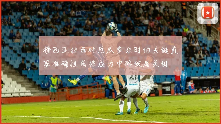 穆西亚拉面对厄瓜多尔时的关键直塞准确性或将成为中路破局关键