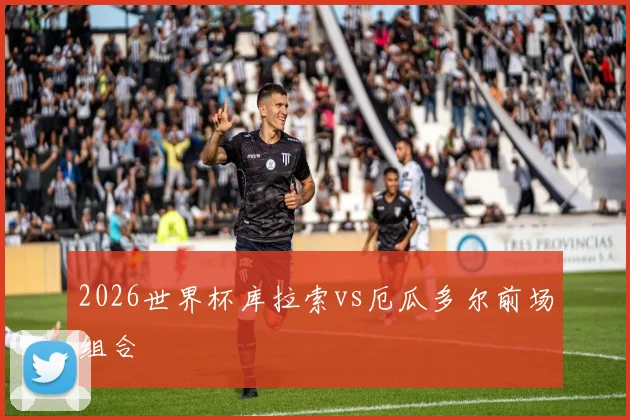 2026世界杯库拉索vs厄瓜多尔前场组合