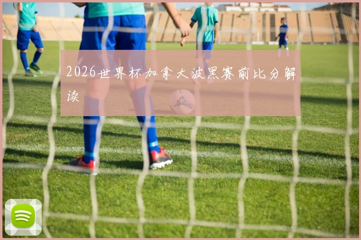 2026世界杯加拿大波黑赛前比分解读