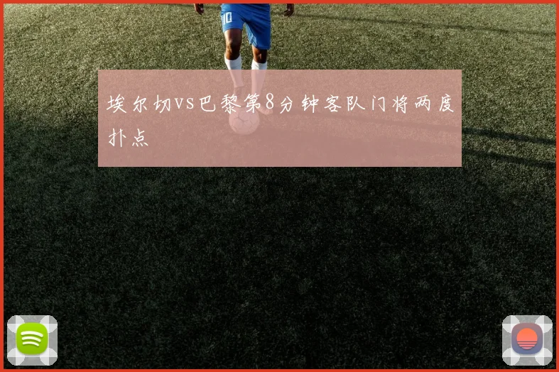埃尔切vs巴黎第8分钟客队门将两度扑点