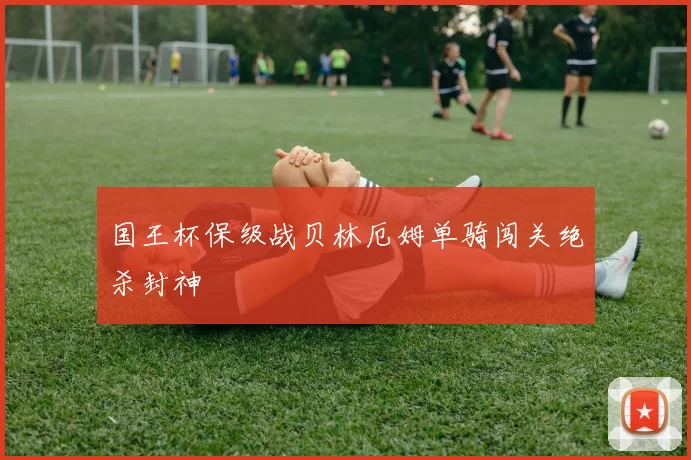 国王杯保级战贝林厄姆单骑闯关绝杀封神