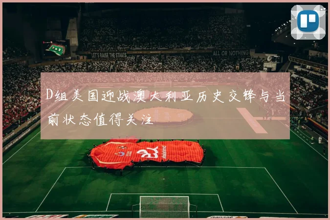 D组美国迎战澳大利亚历史交锋与当前状态值得关注