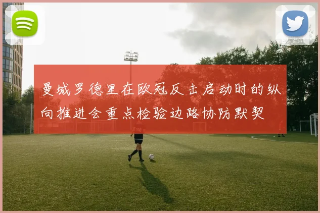 曼城罗德里在欧冠反击启动时的纵向推进会重点检验边路协防默契