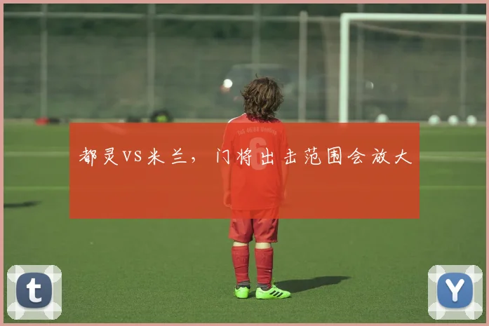 都灵vs米兰，门将出击范围会放大