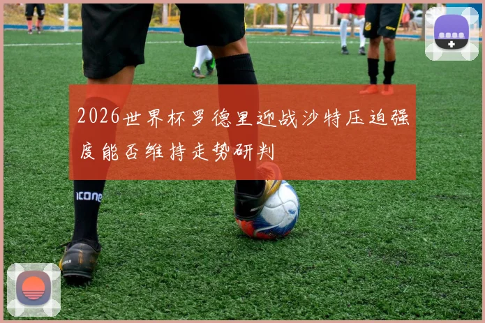 2026世界杯罗德里迎战沙特压迫强度能否维持走势研判