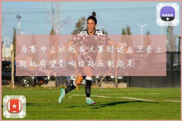 马赛冲击欧冠淘汰赛时边后卫套上时机有望影响边路压制效果