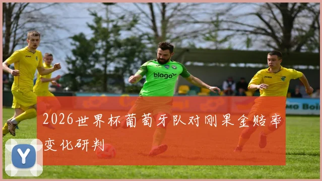 2026世界杯葡萄牙队对刚果金赔率变化研判