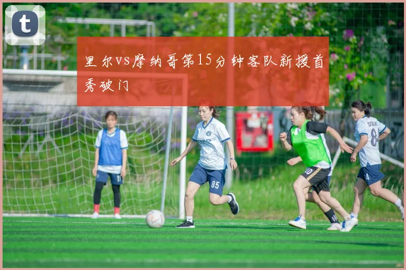 里尔vs摩纳哥第15分钟客队新援首秀破门