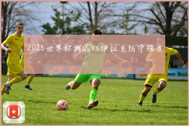 2026世界杯挪威vs伊拉克防守强度