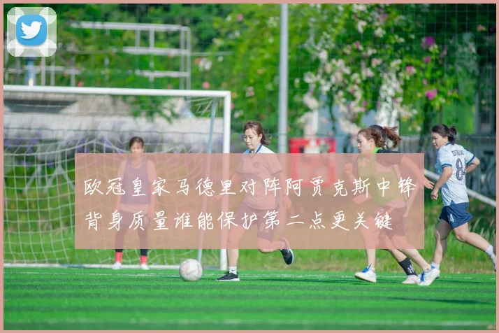 欧冠皇家马德里对阵阿贾克斯中锋背身质量谁能保护第二点更关键