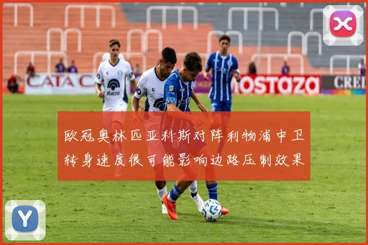 欧冠奥林匹亚科斯对阵利物浦中卫转身速度很可能影响边路压制效果
