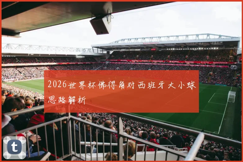 2026世界杯佛得角对西班牙大小球思路解析
