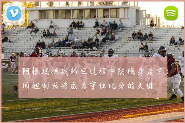 阿根廷挑战约旦过程中防线身后空间控制或将成为守住比分的关键