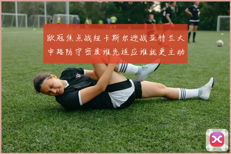 欧冠焦点战纽卡斯尔迎战亚特兰大中路防守密度谁先适应谁就更主动