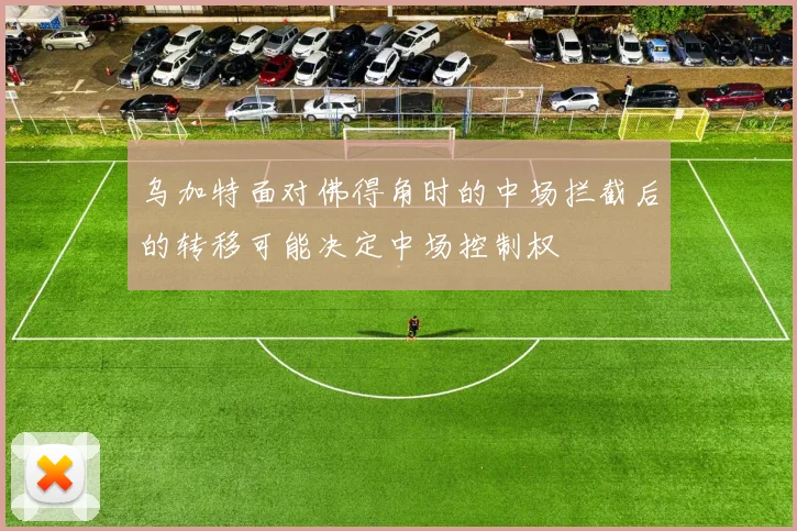 乌加特面对佛得角时的中场拦截后的转移可能决定中场控制权