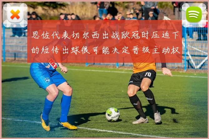 恩佐代表切尔西出战欧冠时压迫下的短传出球很可能决定晋级主动权