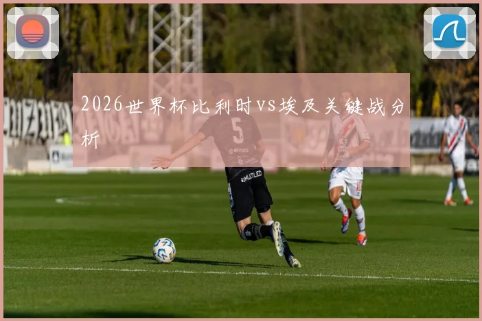 2026世界杯比利时vs埃及关键战分析
