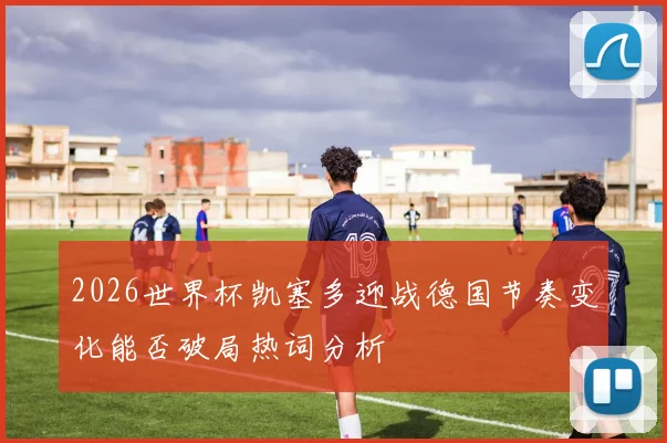 2026世界杯凯塞多迎战德国节奏变化能否破局热词分析