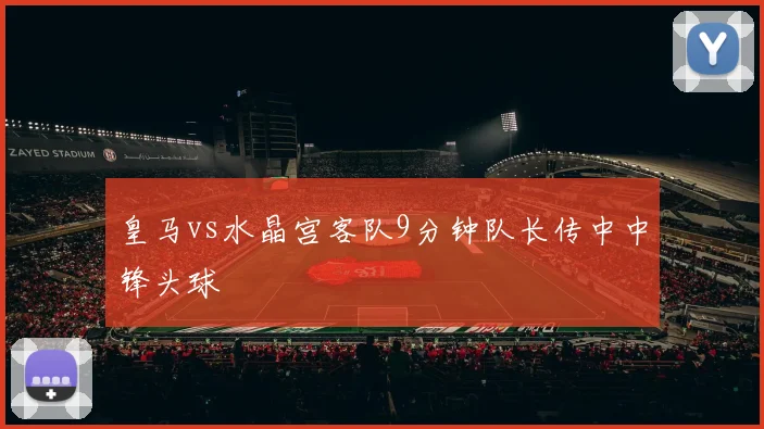 皇马vs水晶宫客队9分钟队长传中中锋头球