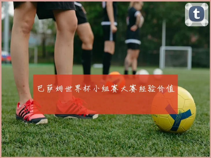 巴萨姆世界杯小组赛大赛经验价值