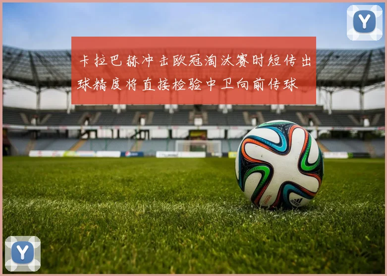 卡拉巴赫冲击欧冠淘汰赛时短传出球精度将直接检验中卫向前传球