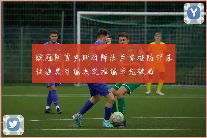 欧冠阿贾克斯对阵法兰克福防守落位速度可能决定谁能率先破局