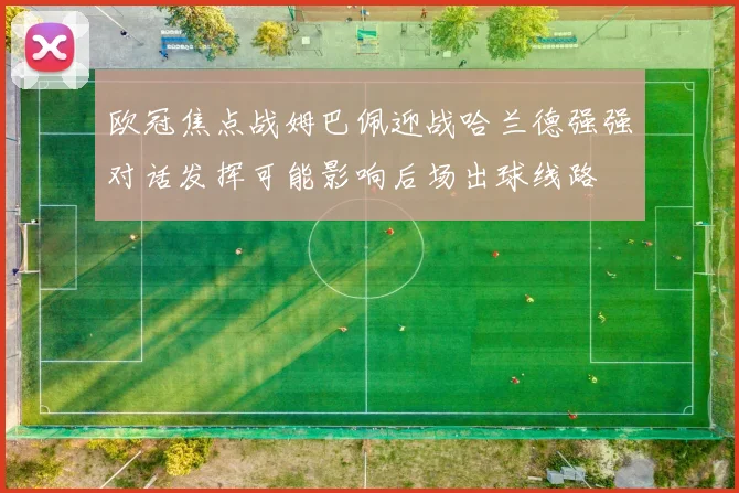 欧冠焦点战姆巴佩迎战哈兰德强强对话发挥可能影响后场出球线路