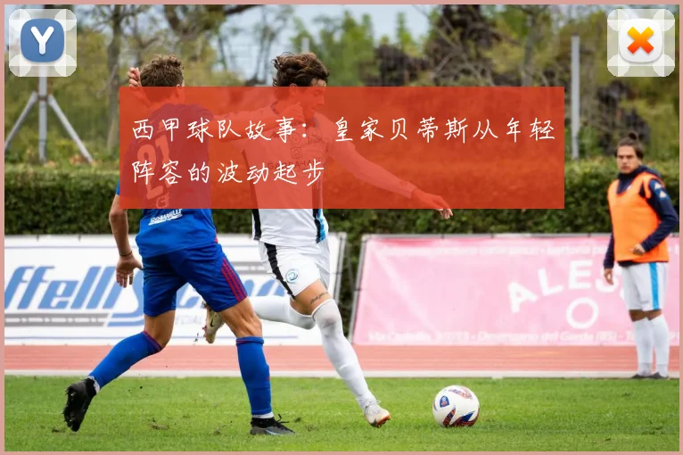 西甲球队故事:皇家贝蒂斯从年轻阵容的波动起步
