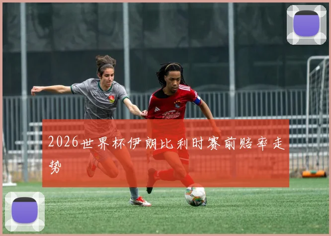 2026世界杯伊朗比利时赛前赔率走势