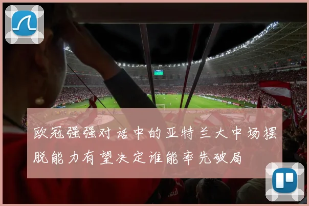 欧冠强强对话中的亚特兰大中场摆脱能力有望决定谁能率先破局